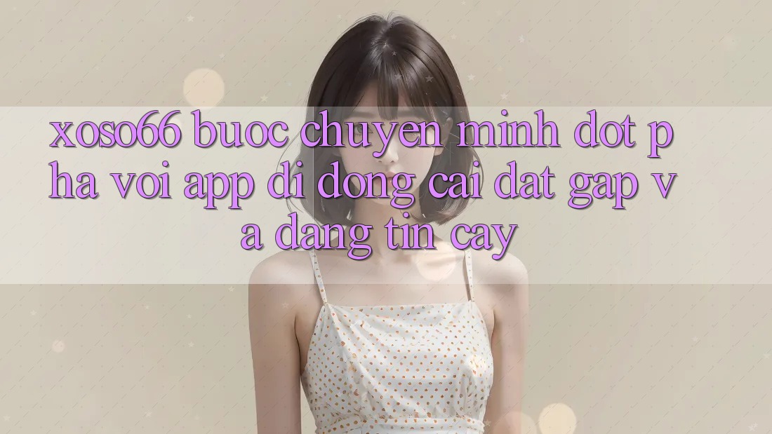 Xoso66 - Bước Chuyển Mình Đột Phá Với App Di Động Cài đặt Gấp Và Đáng tin cậy