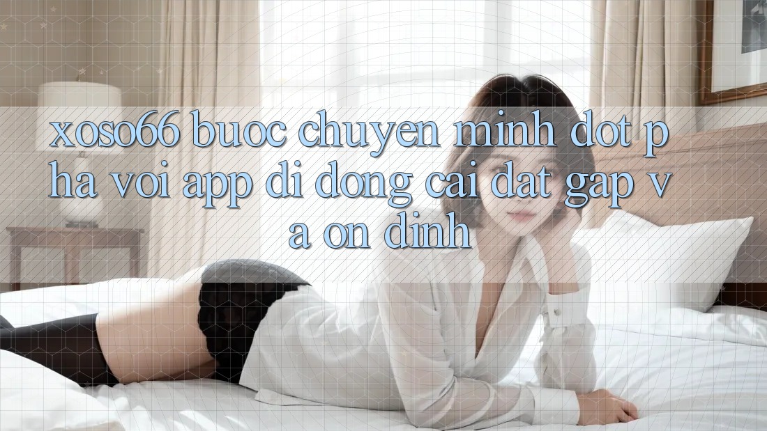 Xoso66 - Bước Chuyển Mình Đột Phá Với App Di Động Cài đặt Gấp Và Ổn định