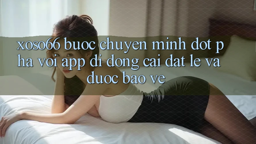 Xoso66 - Bước Chuyển Mình Đột Phá Với App Di Động Cài đặt Lẹ Và Được bảo vệ
