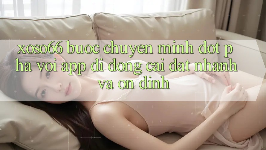 Xoso66 - Bước Chuyển Mình Đột Phá Với App Di Động Cài đặt Nhanh Và Ổn định