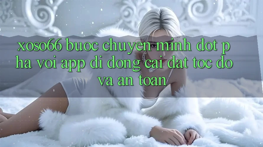 Xoso66 - Bước Chuyển Mình Đột Phá Với App Di Động Cài đặt Tốc độ Và An Toàn