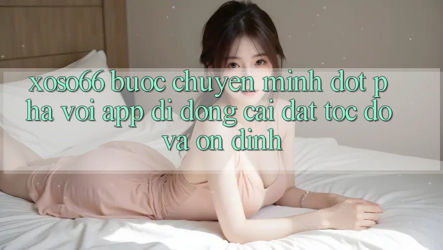 Xoso66 - Bước Chuyển Mình Đột Phá Với App Di Động Cài đặt Tốc độ Và Ổn định
