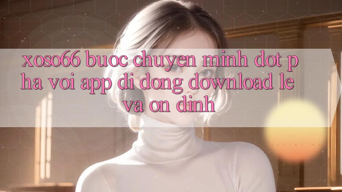 Xoso66 - Bước Chuyển Mình Đột Phá Với App Di Động Download Lẹ Và Ổn định