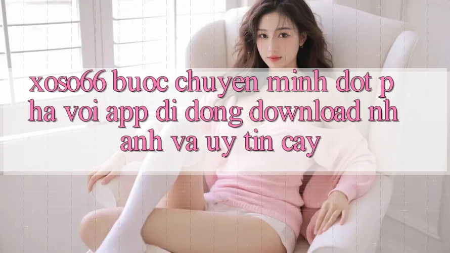 Xoso66 - Bước Chuyển Mình Đột Phá Với App Di Động Download Nhanh Và Uy tín cậy