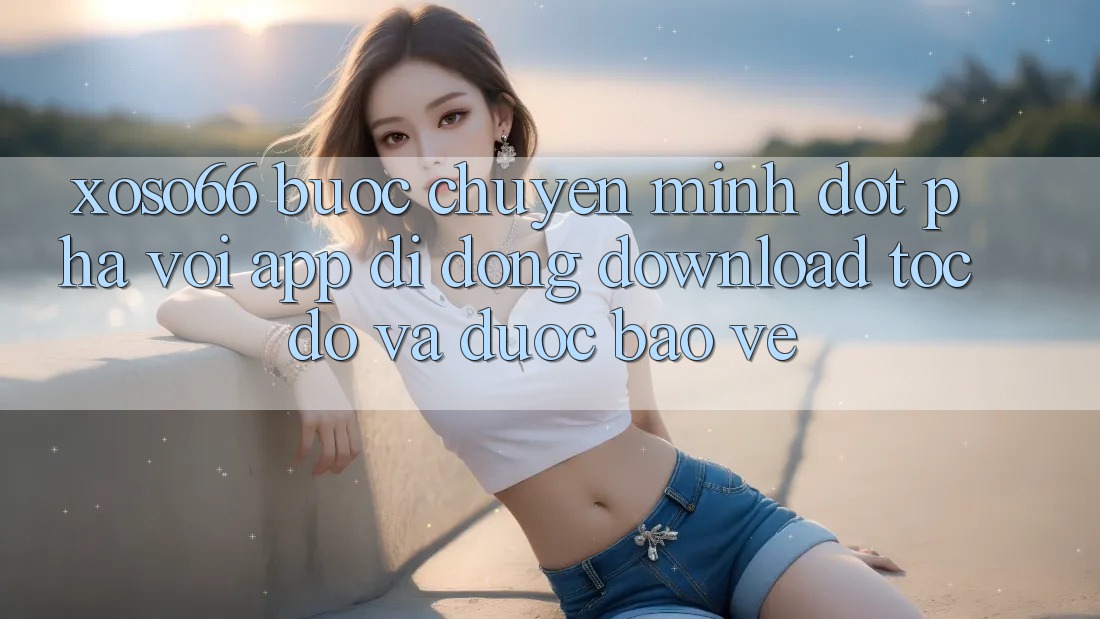 Xoso66 - Bước Chuyển Mình Đột Phá Với App Di Động Download Tốc độ Và Được bảo vệ