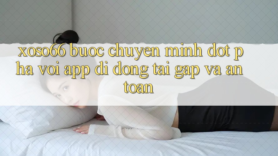 Xoso66 - Bước Chuyển Mình Đột Phá Với App Di Động Tải Gấp Và An Toàn
