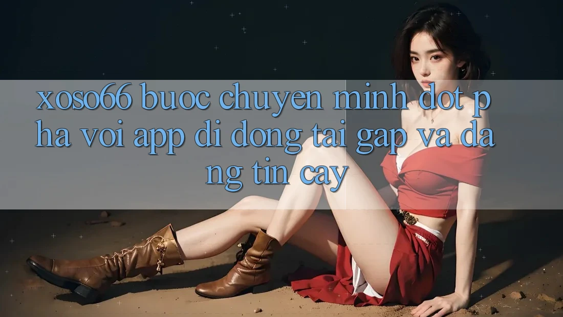 Xoso66 - Bước Chuyển Mình Đột Phá Với App Di Động Tải Gấp Và Đáng tin cậy