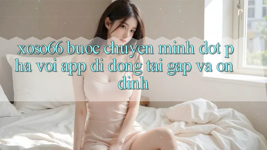 Xoso66 - Bước Chuyển Mình Đột Phá Với App Di Động Tải Gấp Và Ổn định Xoso66 - Bước Chuyển Mình Đột Phá Với App Di Động Tải Gấp Và Ổn định