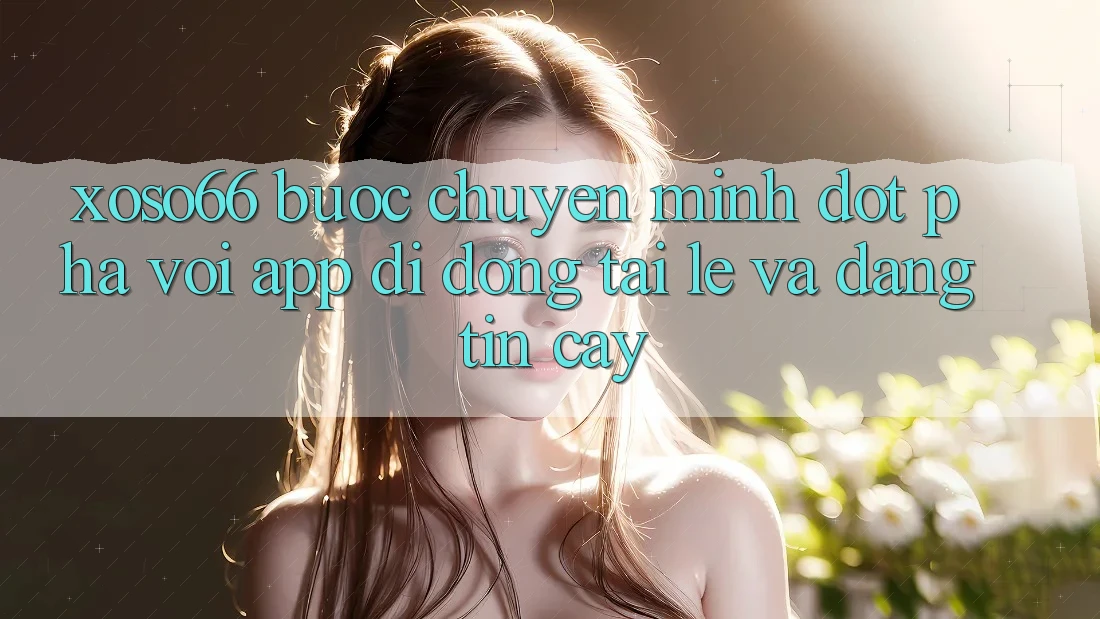 Xoso66 - Bước Chuyển Mình Đột Phá Với App Di Động Tải Lẹ Và Đáng tin cậy