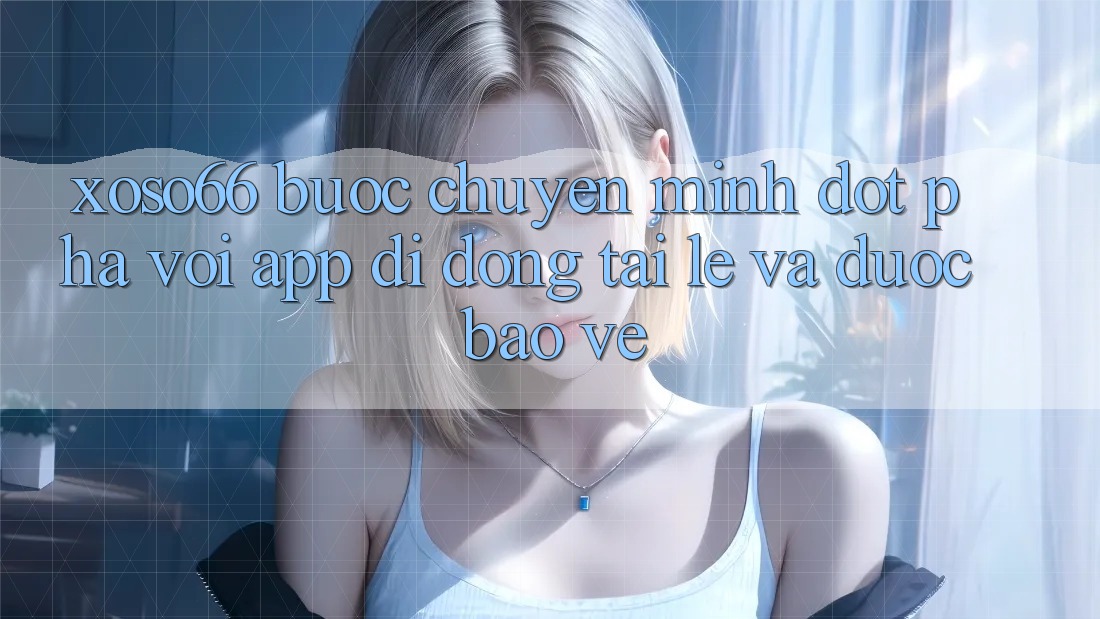 Xoso66 - Bước Chuyển Mình Đột Phá Với App Di Động Tải Lẹ Và Được bảo vệ