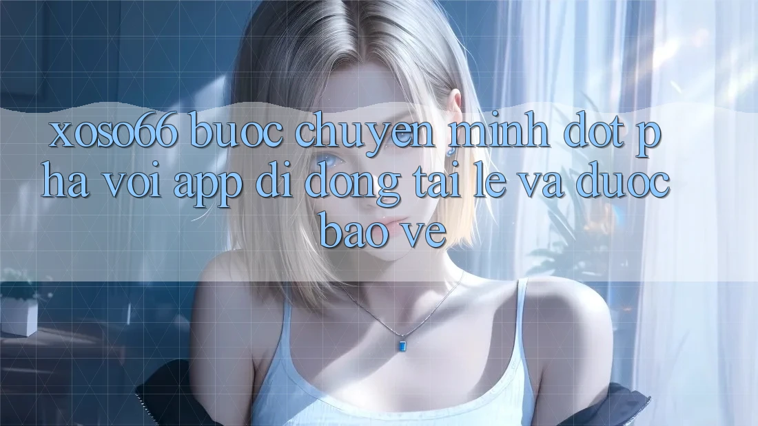 Xoso66 - Bước Chuyển Mình Đột Phá Với App Di Động Tải Lẹ Và Được bảo vệ