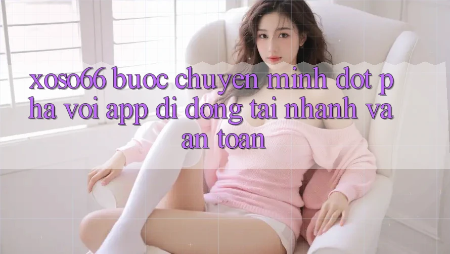 Xoso66 - Bước Chuyển Mình Đột Phá Với App Di Động Tải Nhanh Và An Toàn