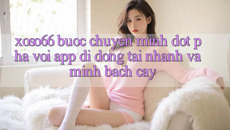 Xoso66 - Bước Chuyển Mình Đột Phá Với App Di Động Tải Nhanh Và Minh bạch cậy
