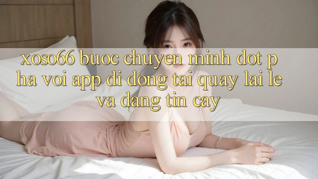 Xoso66 - Bước Chuyển Mình Đột Phá Với App Di Động Tải quay lại Lẹ Và Đáng tin cậy