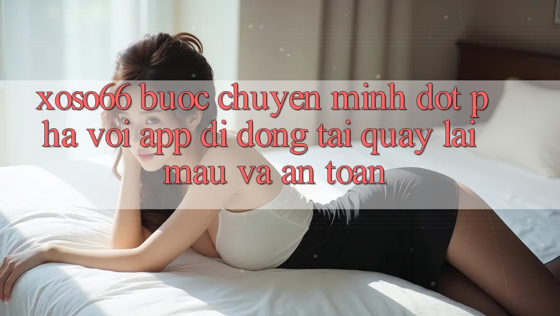Xoso66 - Bước Chuyển Mình Đột Phá Với App Di Động Tải quay lại Mau Và An Toàn