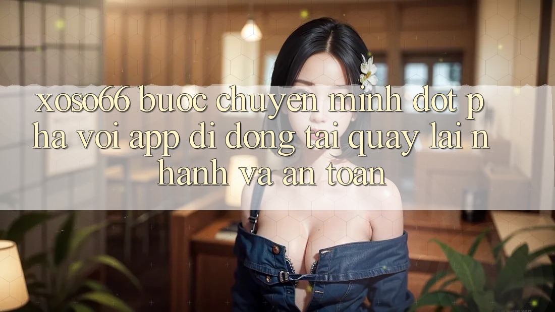 Xoso66 - Bước Chuyển Mình Đột Phá Với App Di Động Tải quay lại Nhanh Và An Toàn Xoso66 - Bước Chuyển Mình Đột Phá Với App Di Động Tải quay lại Nhanh Và An Toàn