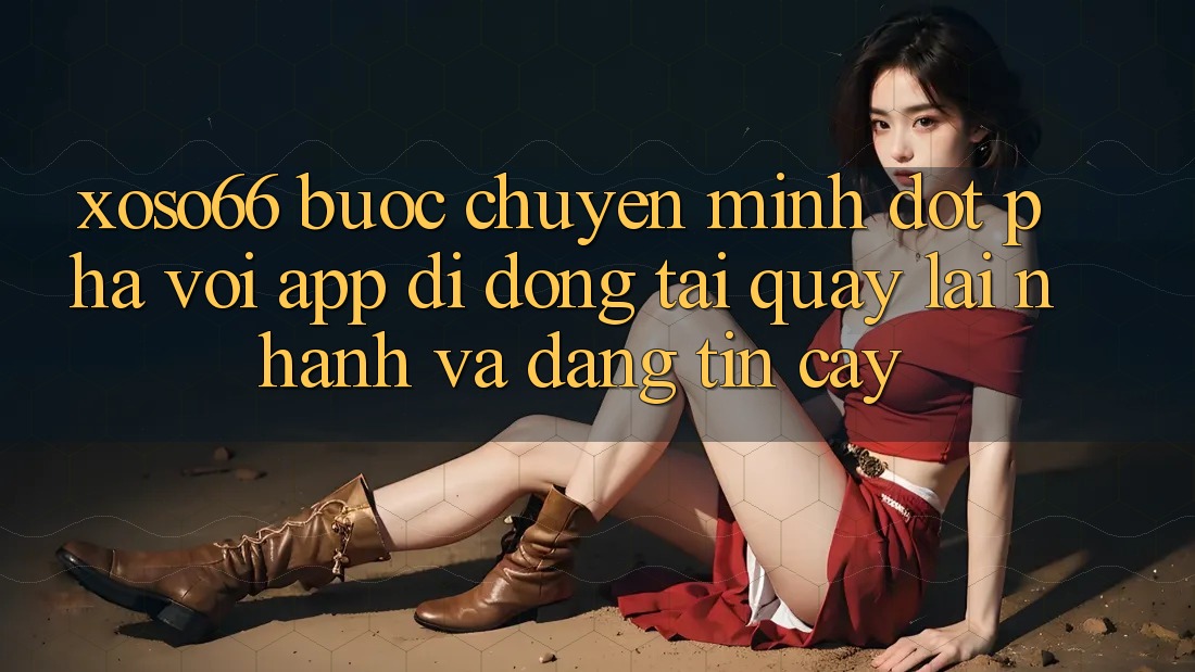 Xoso66 - Bước Chuyển Mình Đột Phá Với App Di Động Tải quay lại Nhanh Và Đáng tin cậy