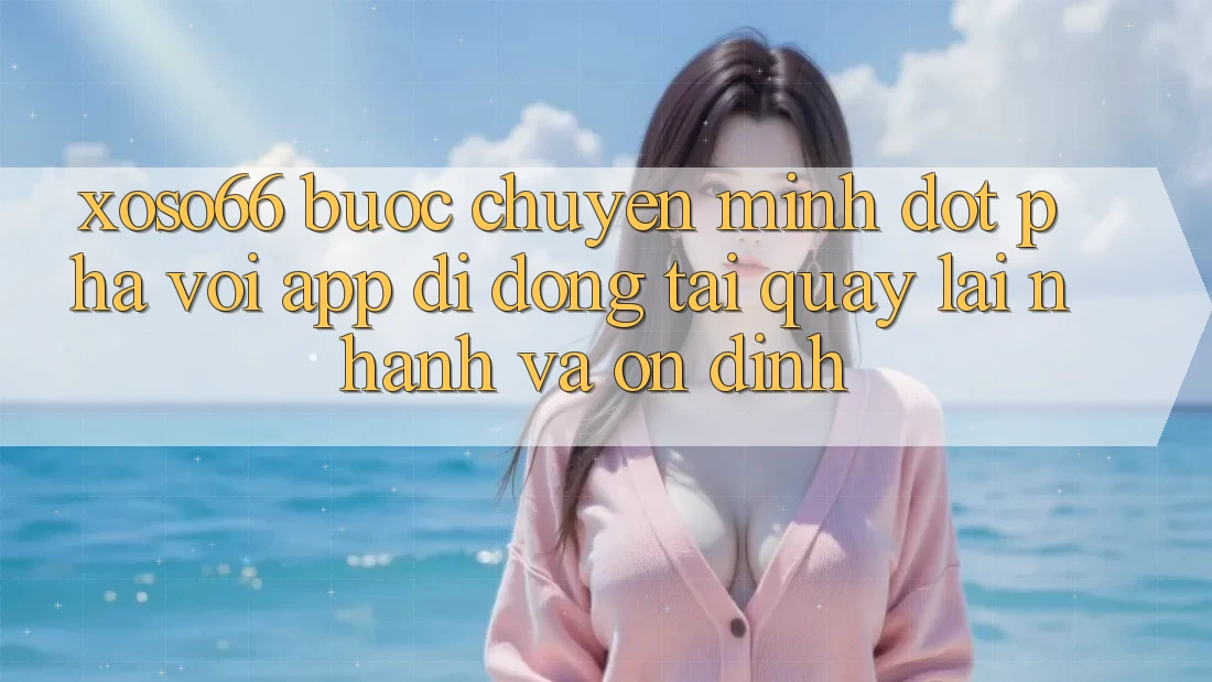 Xoso66 - Bước Chuyển Mình Đột Phá Với App Di Động Tải quay lại Nhanh Và Ổn định
