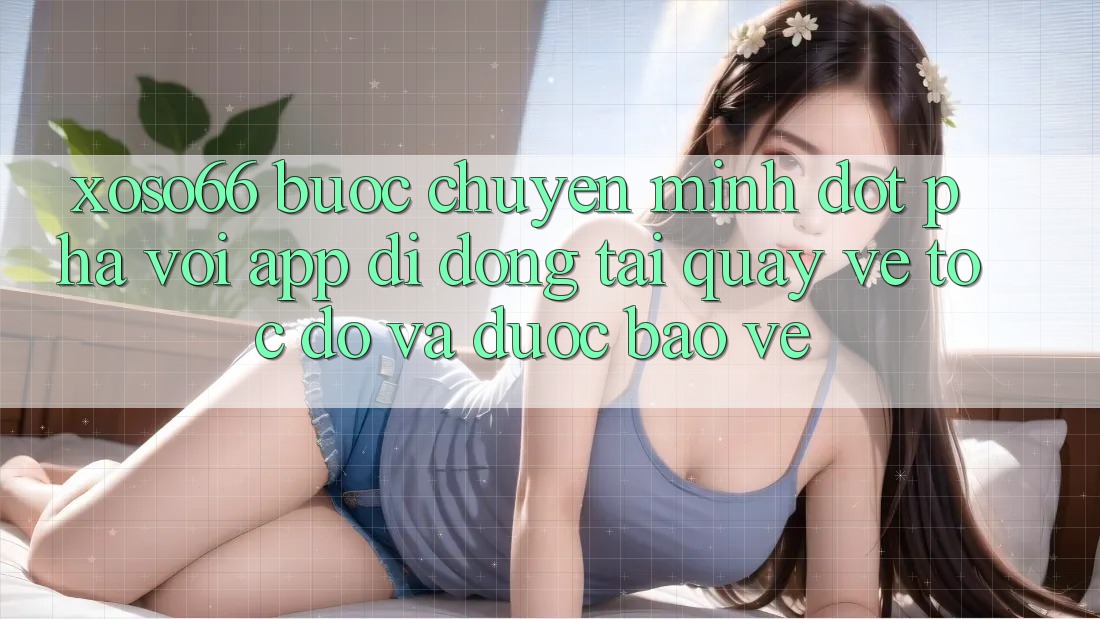Xoso66 - Bước Chuyển Mình Đột Phá Với App Di Động Tải quay về Tốc độ Và Được bảo vệ
