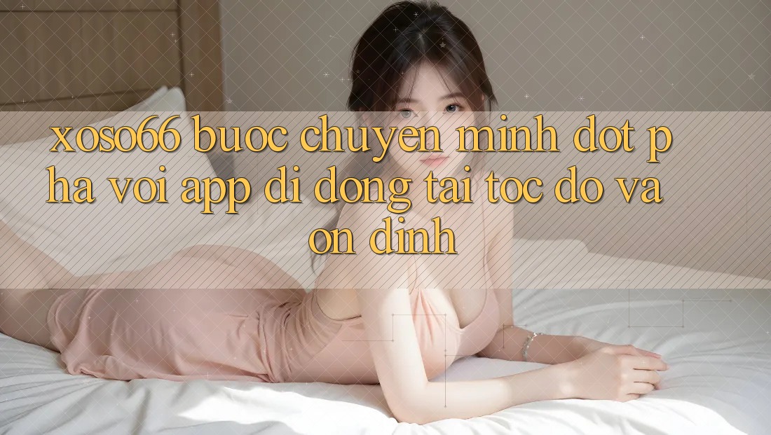 Xoso66 - Bước Chuyển Mình Đột Phá Với App Di Động Tải Tốc độ Và Ổn định