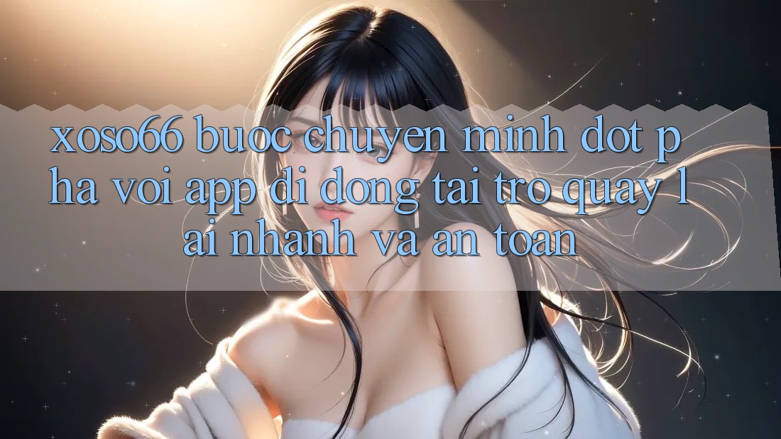 Xoso66 - Bước Chuyển Mình Đột Phá Với App Di Động Tải trở quay lại Nhanh Và An Toàn Xoso66 - Bước Chuyển Mình Đột Phá Với App Di Động Tải trở quay lại Nhanh Và An Toàn
