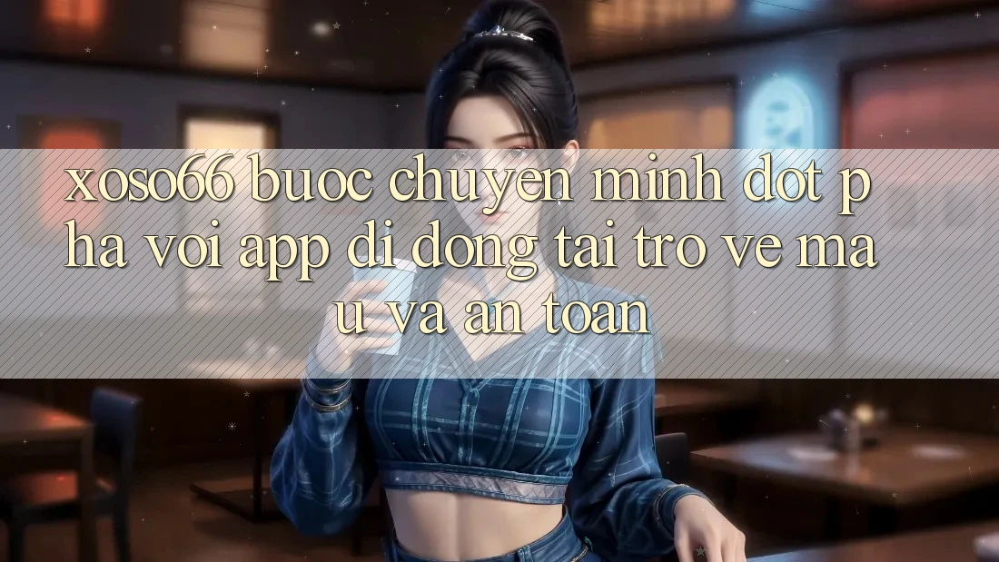 Xoso66 - Bước Chuyển Mình Đột Phá Với App Di Động Tải trở về Mau Và An Toàn