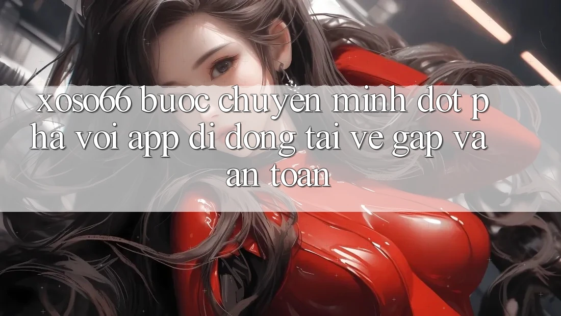 Xoso66 - Bước Chuyển Mình Đột Phá Với App Di Động Tải về Gấp Và An Toàn