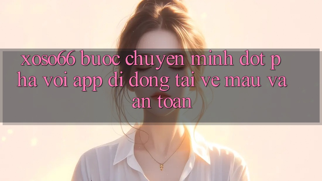 Xoso66 - Bước Chuyển Mình Đột Phá Với App Di Động Tải về Mau Và An Toàn Xoso66 - Bước Chuyển Mình Đột Phá Với App Di Động Tải về Mau Và An Toàn
