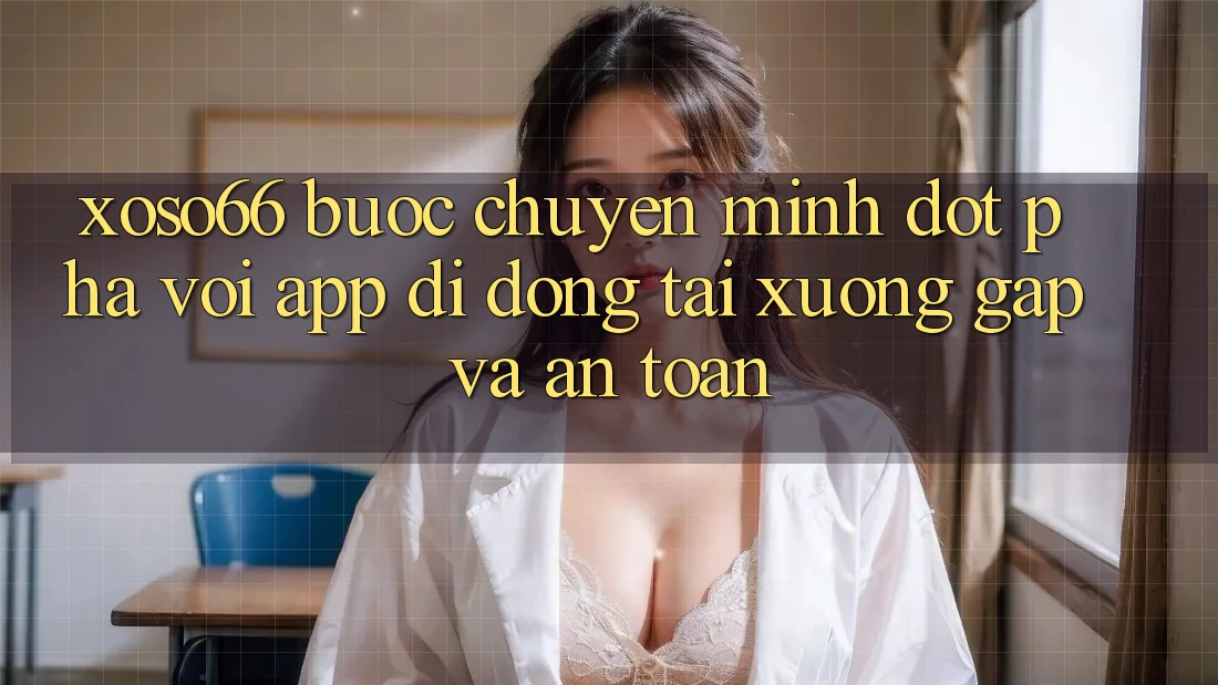 Xoso66 - Bước Chuyển Mình Đột Phá Với App Di Động Tải xuống Gấp Và An Toàn Xoso66 - Bước Chuyển Mình Đột Phá Với App Di Động Tải xuống Gấp Và An Toàn
