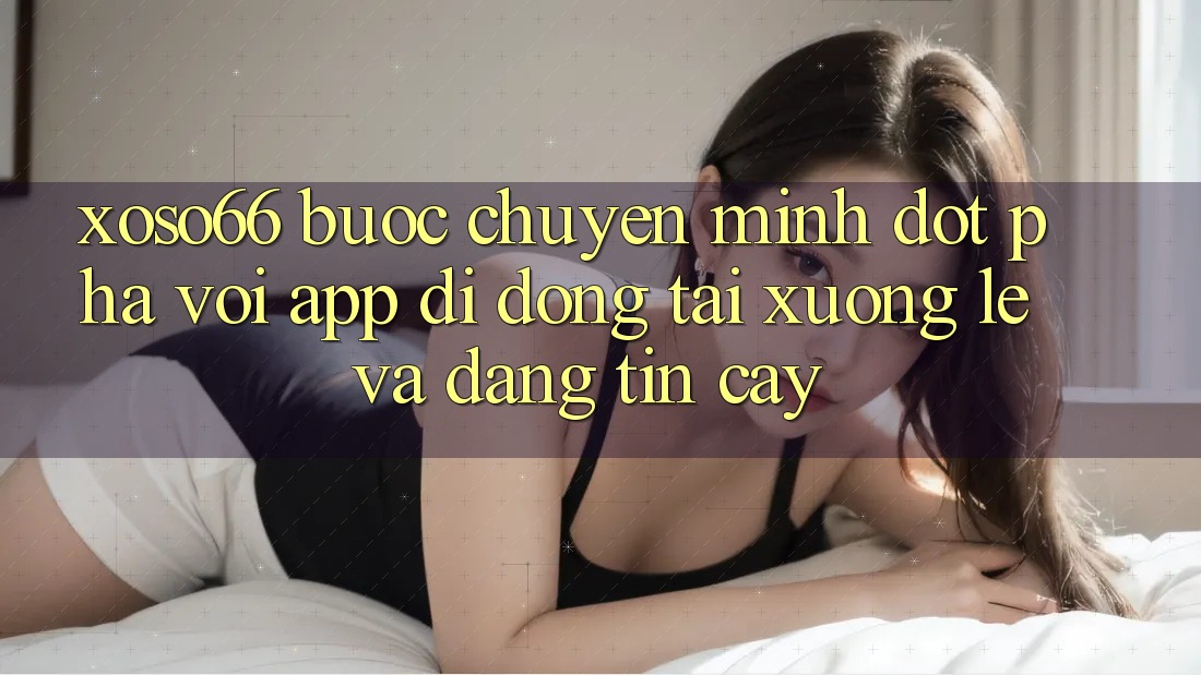 Xoso66 - Bước Chuyển Mình Đột Phá Với App Di Động Tải xuống Lẹ Và Đáng tin cậy Xoso66 - Bước Chuyển Mình Đột Phá Với App Di Động Tải xuống Lẹ Và Đáng tin cậy