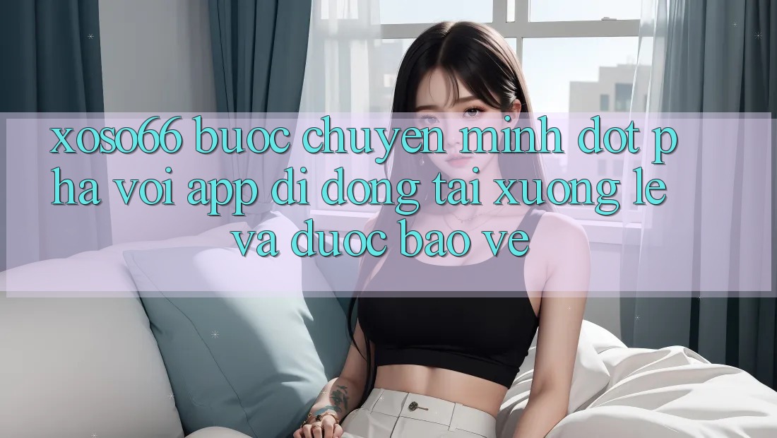 Xoso66 - Bước Chuyển Mình Đột Phá Với App Di Động Tải xuống Lẹ Và Được bảo vệ
