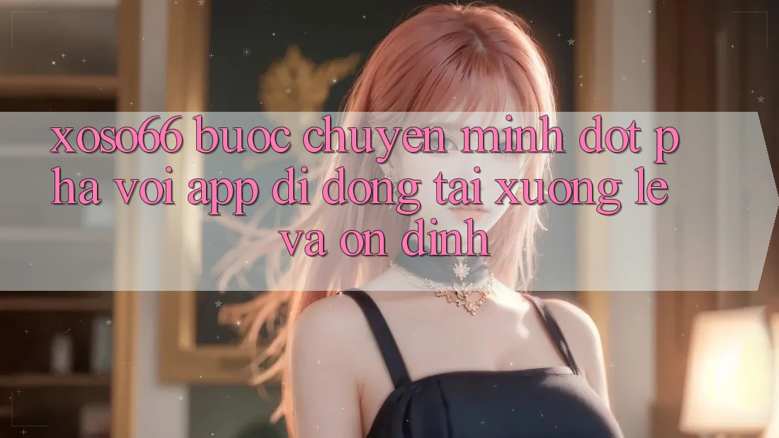 Xoso66 - Bước Chuyển Mình Đột Phá Với App Di Động Tải xuống Lẹ Và Ổn định