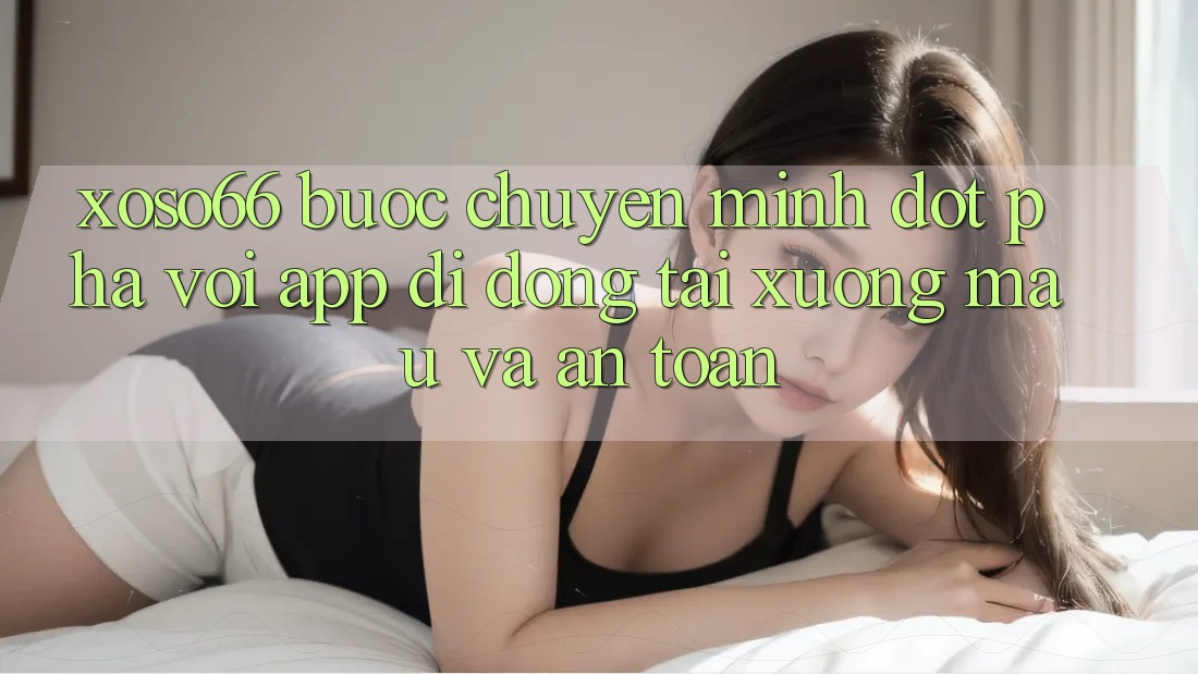 Xoso66 - Bước Chuyển Mình Đột Phá Với App Di Động Tải xuống Mau Và An Toàn Xoso66 - Bước Chuyển Mình Đột Phá Với App Di Động Tải xuống Mau Và An Toàn
