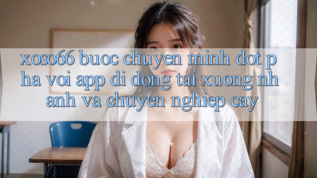Xoso66 - Bước Chuyển Mình Đột Phá Với App Di Động Tải xuống Nhanh Và Chuyên nghiệp cậy