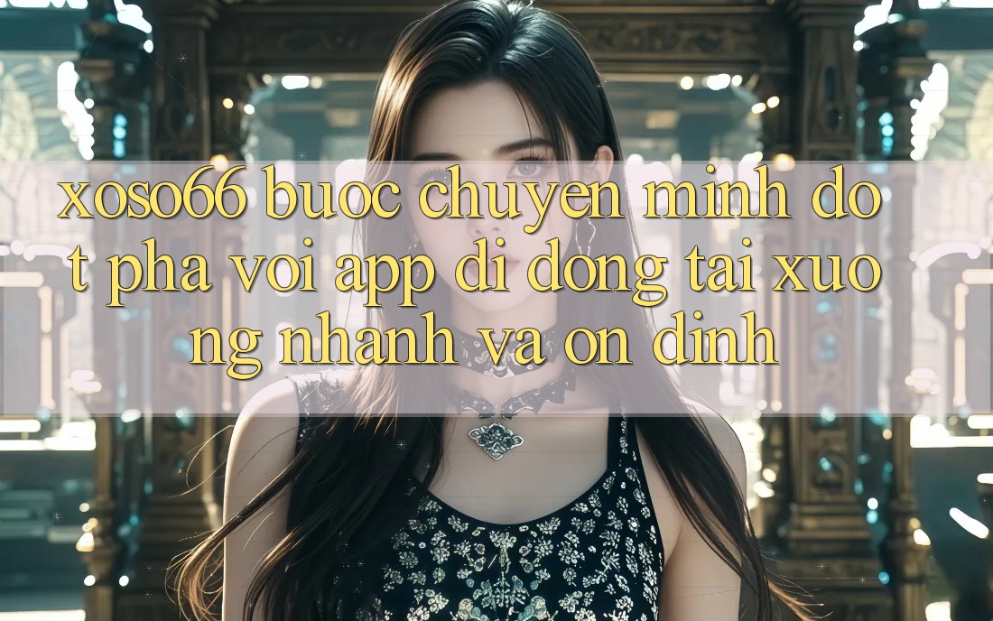 Xoso66 - Bước Chuyển Mình Đột Phá Với App Di Động Tải xuống Nhanh Và Ổn định