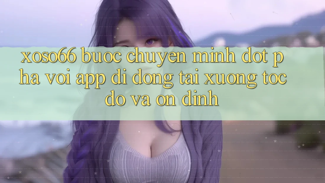 Xoso66 - Bước Chuyển Mình Đột Phá Với App Di Động Tải xuống Tốc độ Và Ổn định