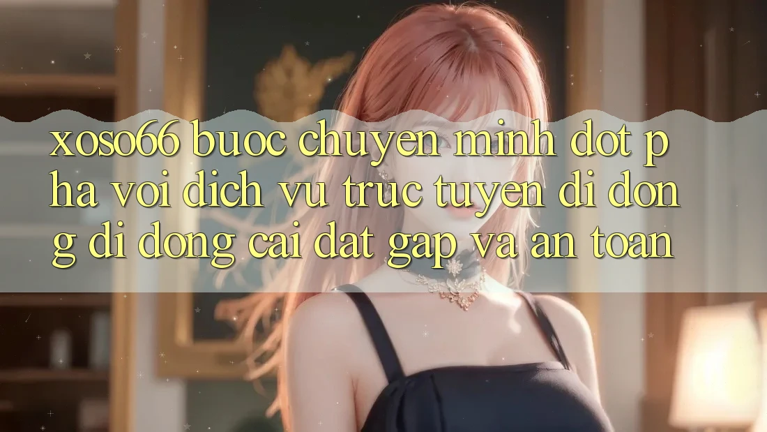 Xoso66 - Bước Chuyển Mình Đột Phá Với Dịch vụ trực tuyến di động Di Động Cài đặt Gấp Và An Toàn