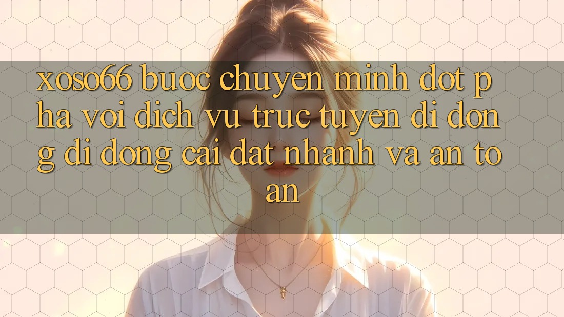 Xoso66 - Bước Chuyển Mình Đột Phá Với Dịch vụ trực tuyến di động Di Động Cài đặt Nhanh Và An Toàn
