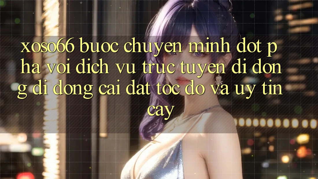 Xoso66 - Bước Chuyển Mình Đột Phá Với Dịch vụ trực tuyến di động Di Động Cài đặt Tốc độ Và Uy tín cậy