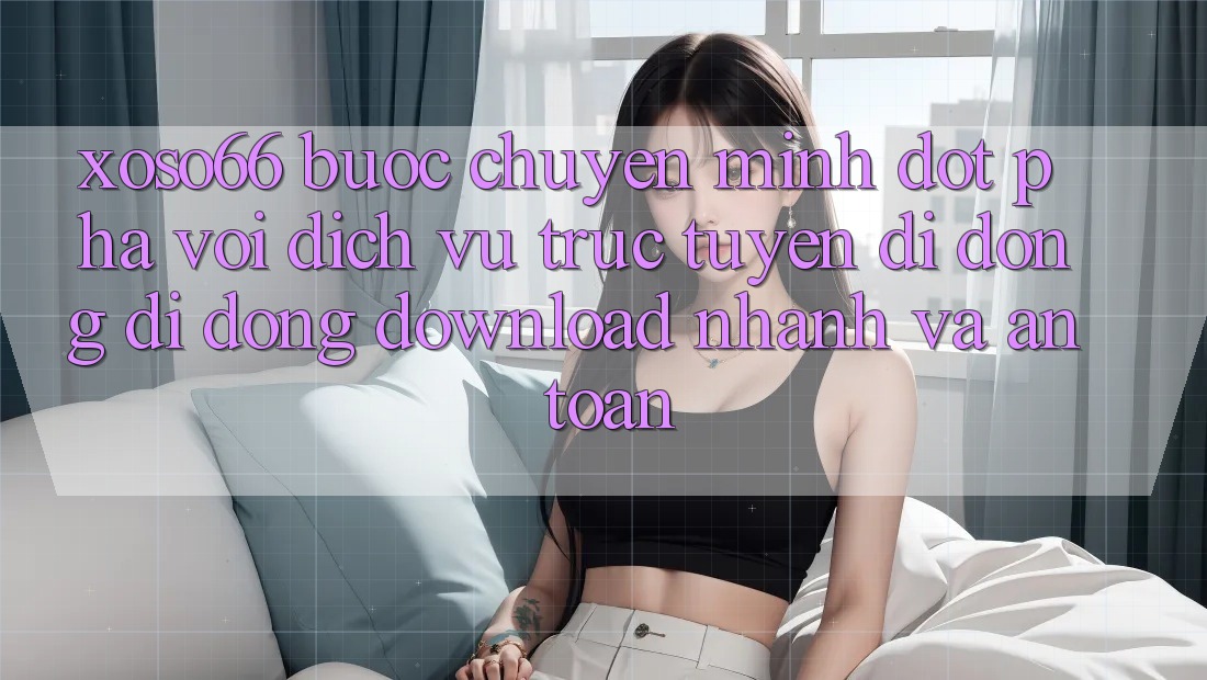 Xoso66 - Bước Chuyển Mình Đột Phá Với Dịch vụ trực tuyến di động Di Động Download Nhanh Và An Toàn Xoso66 - Bước Chuyển Mình Đột Phá Với Dịch vụ trực tuyến di động Di Động Download Nhanh Và An Toàn