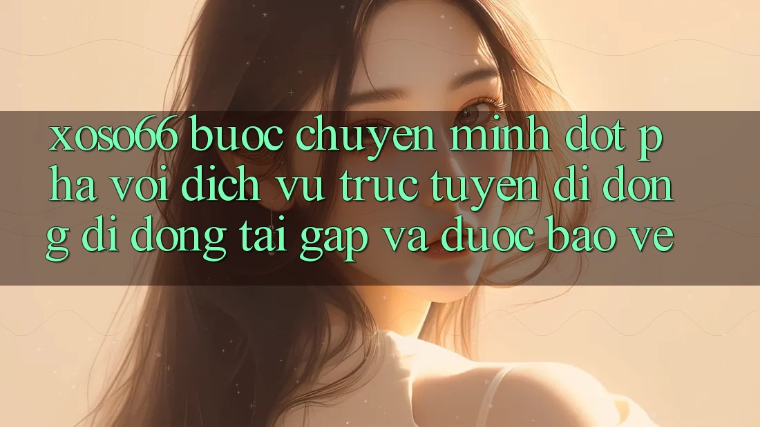 Xoso66 - Bước Chuyển Mình Đột Phá Với Dịch vụ trực tuyến di động Di Động Tải Gấp Và Được bảo vệ