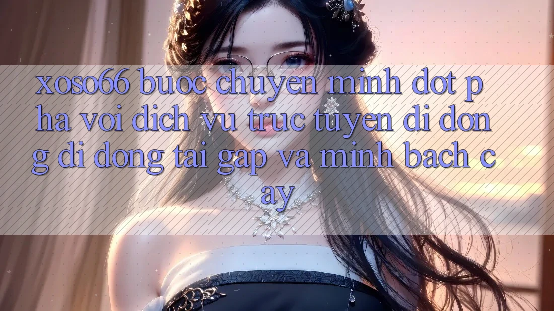Xoso66 - Bước Chuyển Mình Đột Phá Với Dịch vụ trực tuyến di động Di Động Tải Gấp Và Minh bạch cậy