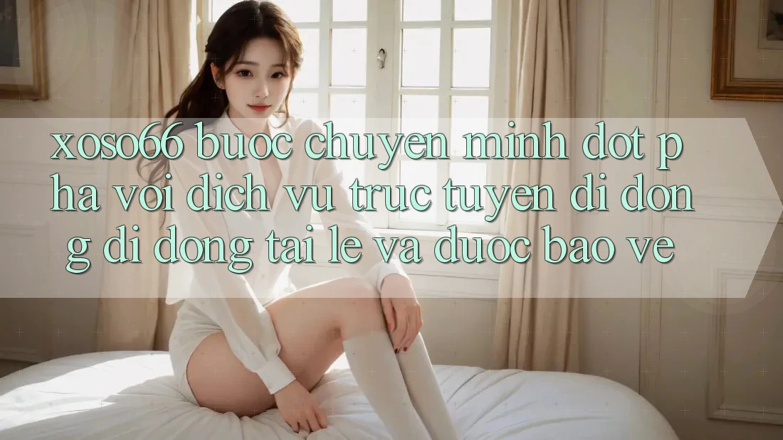 Xoso66 - Bước Chuyển Mình Đột Phá Với Dịch vụ trực tuyến di động Di Động Tải Lẹ Và Được bảo vệ