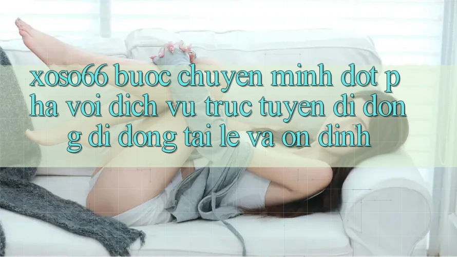 Xoso66 - Bước Chuyển Mình Đột Phá Với Dịch vụ trực tuyến di động Di Động Tải Lẹ Và Ổn định