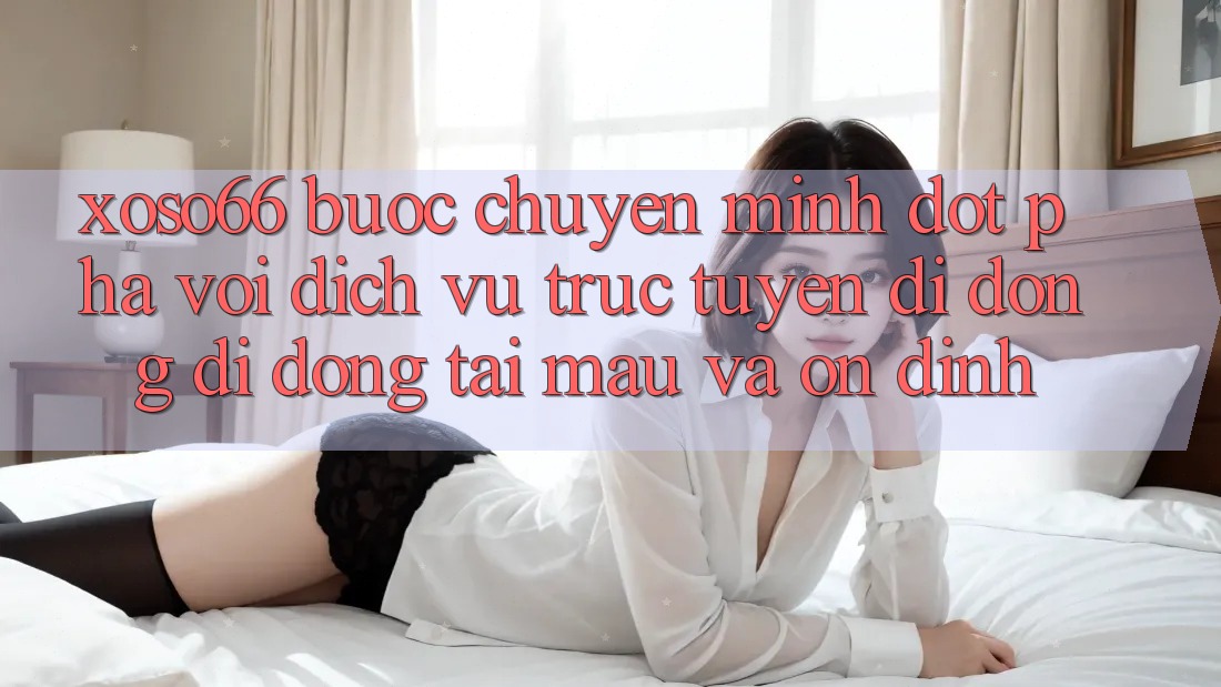 Xoso66 - Bước Chuyển Mình Đột Phá Với Dịch vụ trực tuyến di động Di Động Tải Mau Và Ổn định