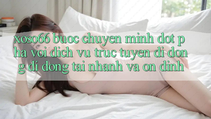 Xoso66 - Bước Chuyển Mình Đột Phá Với Dịch vụ trực tuyến di động Di Động Tải Nhanh Và Ổn định