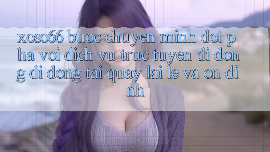 Xoso66 - Bước Chuyển Mình Đột Phá Với Dịch vụ trực tuyến di động Di Động Tải quay lại Lẹ Và Ổn định