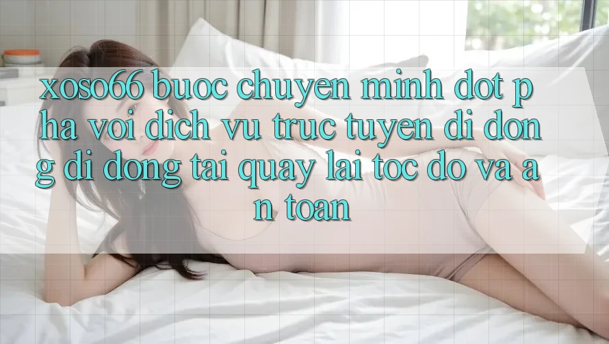 Xoso66 - Bước Chuyển Mình Đột Phá Với Dịch vụ trực tuyến di động Di Động Tải quay lại Tốc độ Và An Toàn