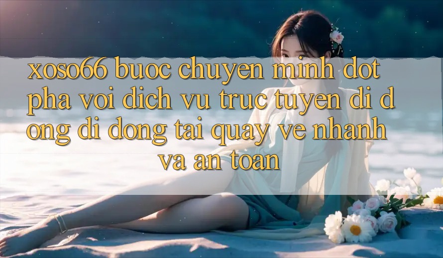 Xoso66 - Bước Chuyển Mình Đột Phá Với Dịch vụ trực tuyến di động Di Động Tải quay về Nhanh Và An Toàn Xoso66 - Bước Chuyển Mình Đột Phá Với Dịch vụ trực tuyến di động Di Động Tải quay về Nhanh Và An Toàn