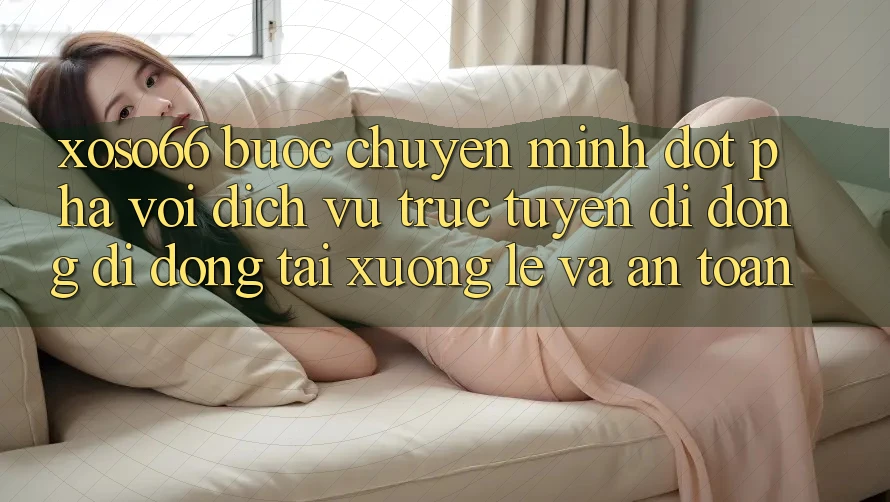 Xoso66 - Bước Chuyển Mình Đột Phá Với Dịch vụ trực tuyến di động Di Động Tải xuống Lẹ Và An toàn